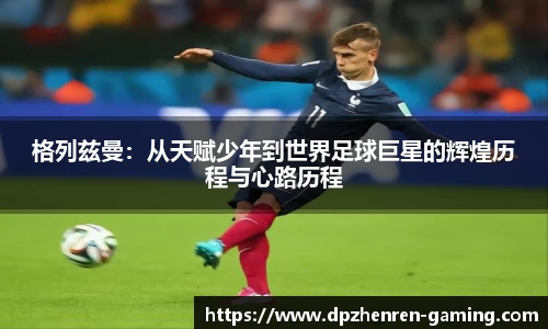格列兹曼：从天赋少年到世界足球巨星的辉煌历程与心路历程