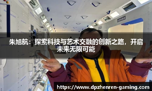 朱旭航：探索科技与艺术交融的创新之路，开启未来无限可能